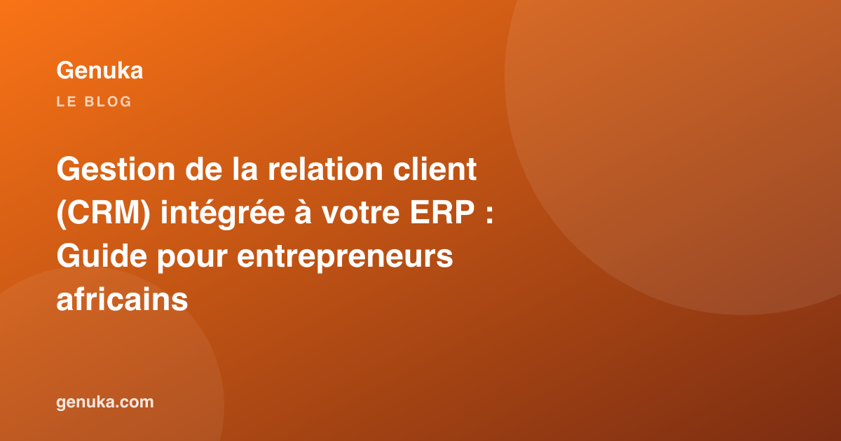 Gestion de la relation client (CRM) intégrée à votre ERP : Guide pour entrepreneurs africains