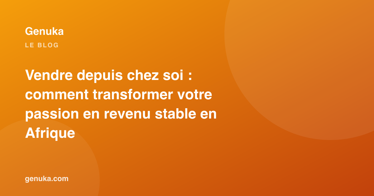 Vendre depuis chez soi : comment transformer votre passion en revenu stable en Afrique