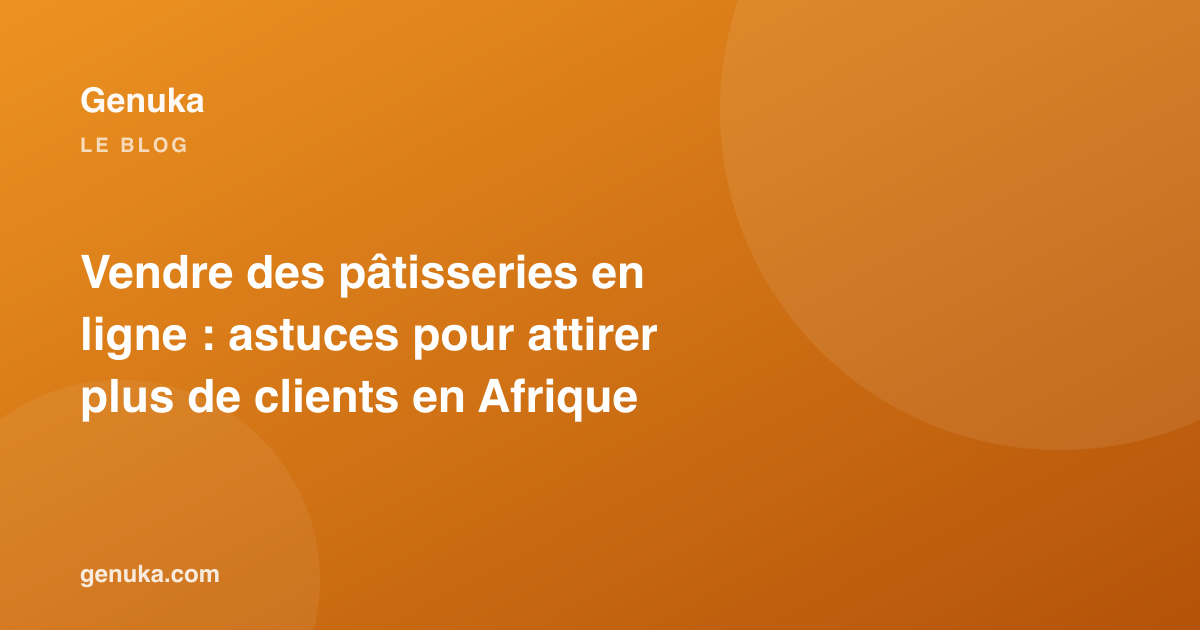 Vendre des pâtisseries en ligne : astuces pour attirer plus de clients en Afrique